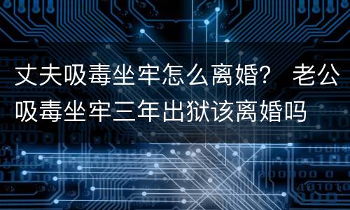 丈夫吸毒坐牢怎么离婚？ 老公吸毒坐牢三年出狱该离婚吗