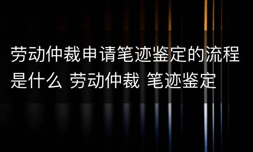 劳动仲裁申请笔迹鉴定的流程是什么 劳动仲裁 笔迹鉴定