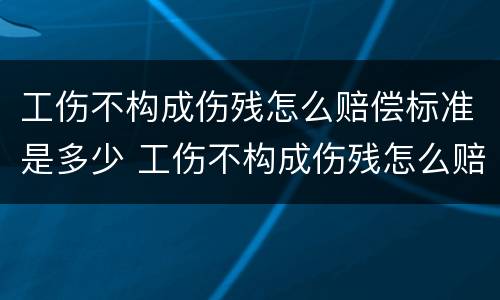 工伤不构成伤残怎么赔偿标准是多少 工伤不构成伤残怎么赔偿标准是多少呢