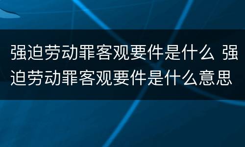 强迫劳动罪客观要件是什么 强迫劳动罪客观要件是什么意思