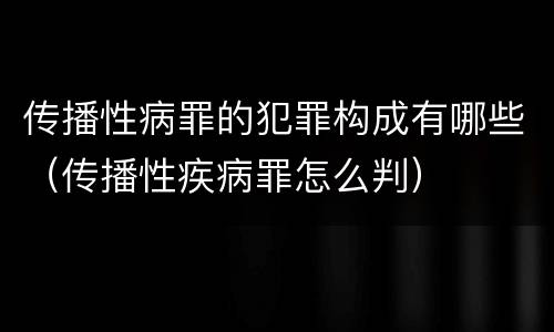 传播性病罪的犯罪构成有哪些（传播性疾病罪怎么判）