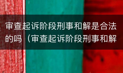 审查起诉阶段刑事和解是合法的吗（审查起诉阶段刑事和解是合法的吗）