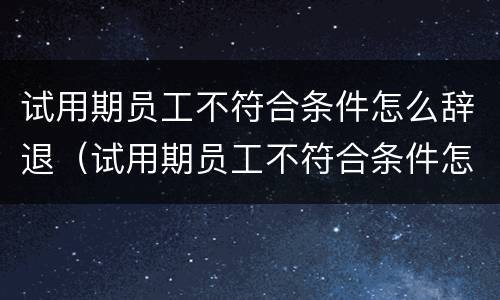 试用期员工不符合条件怎么辞退（试用期员工不符合条件怎么辞退员工）