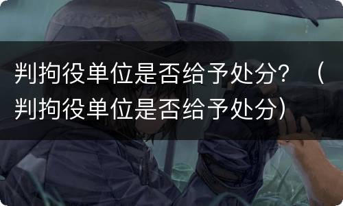 判拘役单位是否给予处分？（判拘役单位是否给予处分）