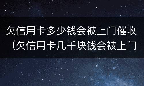 欠信用卡多少钱会被上门催收（欠信用卡几千块钱会被上门催收吗）