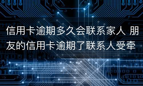 信用卡逾期多久会联系家人 朋友的信用卡逾期了联系人受牵连吗