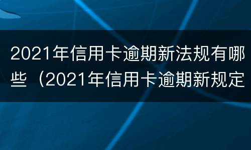 2021年信用卡逾期新法规有哪些（2021年信用卡逾期新规定）