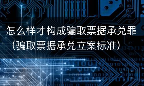 怎么样才构成骗取票据承兑罪（骗取票据承兑立案标准）