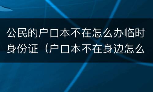 公民的户口本不在怎么办临时身份证（户口本不在身边怎么办临时身份证）