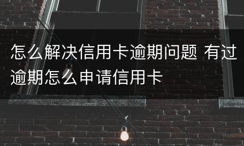 怎么解决信用卡逾期问题 有过逾期怎么申请信用卡