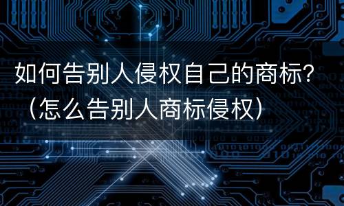如何告别人侵权自己的商标？（怎么告别人商标侵权）