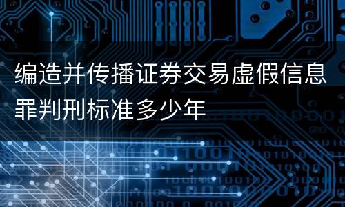 编造并传播证券交易虚假信息罪判刑标准多少年