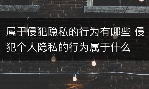 属于侵犯隐私的行为有哪些 侵犯个人隐私的行为属于什么
