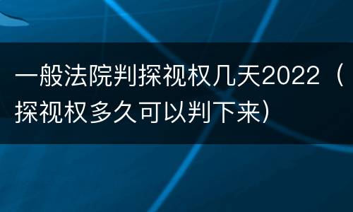 一般法院判探视权几天2022（探视权多久可以判下来）