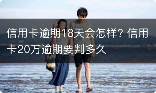 信用卡逾期18天会怎样? 信用卡20万逾期要判多久