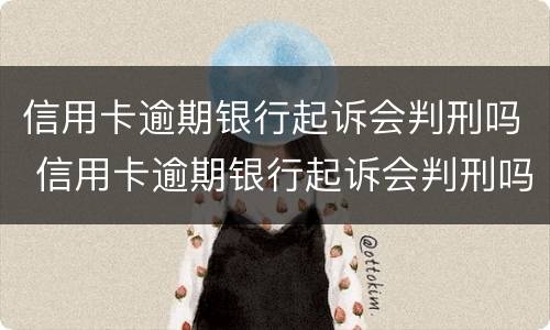 信用卡逾期银行起诉会判刑吗 信用卡逾期银行起诉会判刑吗知乎