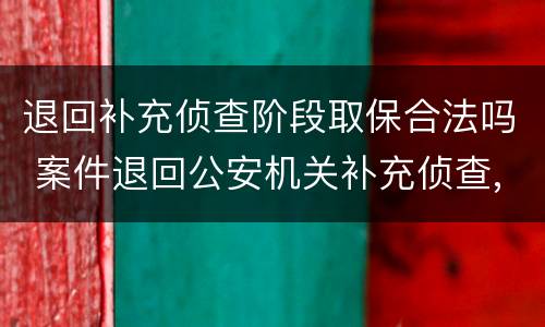 退回补充侦查阶段取保合法吗 案件退回公安机关补充侦查,这时可以取保吗