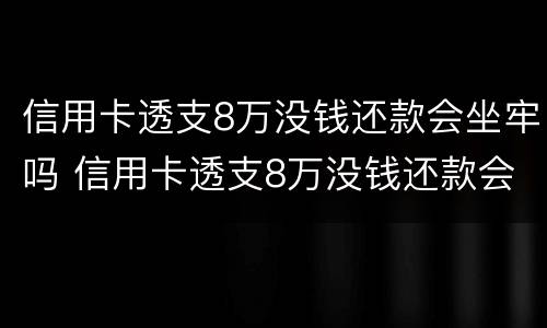 信用卡透支8万没钱还款会坐牢吗 信用卡透支8万没钱还款会坐牢吗怎么办