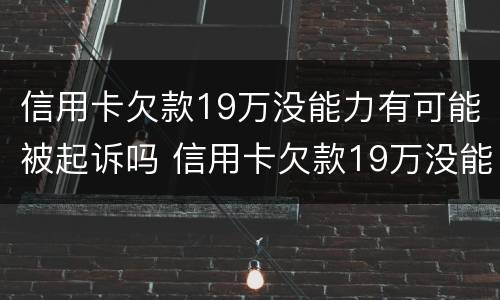 信用卡欠款19万没能力有可能被起诉吗 信用卡欠款19万没能力有可能被起诉吗为什么