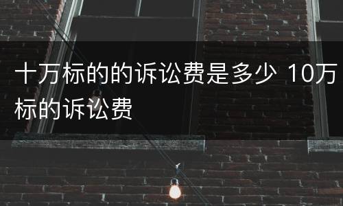 十万标的的诉讼费是多少 10万标的诉讼费