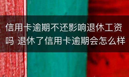 信用卡逾期不还影响退休工资吗 退休了信用卡逾期会怎么样