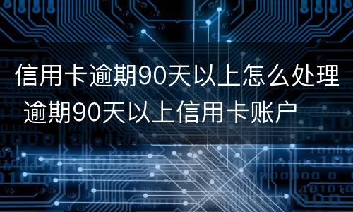 信用卡逾期90天以上怎么处理 逾期90天以上信用卡账户