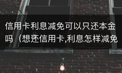 信用卡利息减免可以只还本金吗（想还信用卡,利息怎样减免）