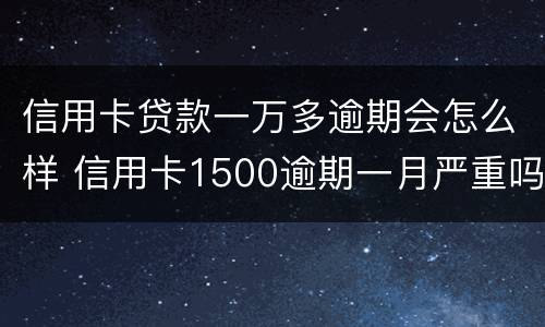 信用卡贷款一万多逾期会怎么样 信用卡1500逾期一月严重吗