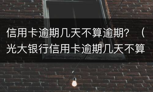 信用卡逾期几天不算逾期？（光大银行信用卡逾期几天不算逾期）