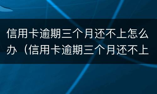 信用卡逾期三个月还不上怎么办（信用卡逾期三个月还不上怎么办已经催收了）