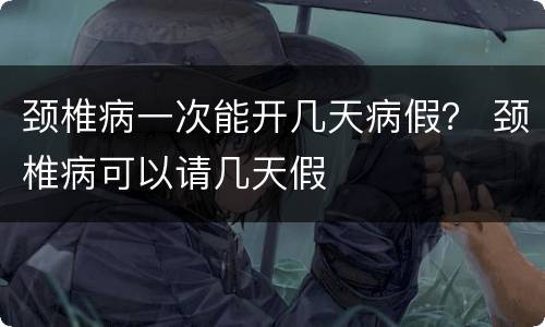 颈椎病一次能开几天病假？ 颈椎病可以请几天假