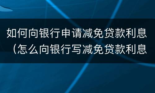 如何向银行申请减免贷款利息（怎么向银行写减免贷款利息的申请报告）