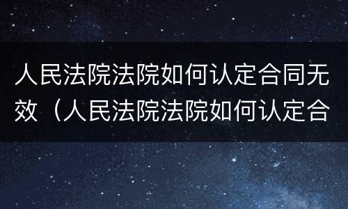 人民法院法院如何认定合同无效（人民法院法院如何认定合同无效案件）