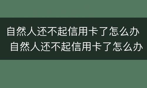 自然人还不起信用卡了怎么办 自然人还不起信用卡了怎么办