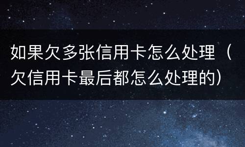 如果欠多张信用卡怎么处理（欠信用卡最后都怎么处理的）