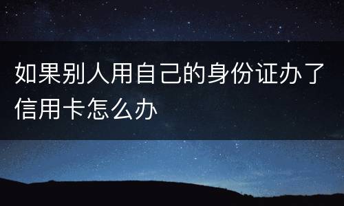 如果别人用自己的身份证办了信用卡怎么办