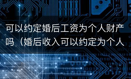 可以约定婚后工资为个人财产吗（婚后收入可以约定为个人财产吗）