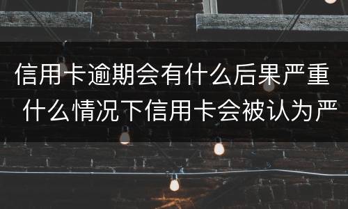 信用卡逾期会有什么后果严重 什么情况下信用卡会被认为严重逾期