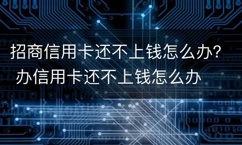招商信用卡还不上钱怎么办？ 办信用卡还不上钱怎么办