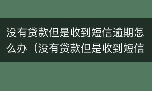 没有贷款但是收到短信逾期怎么办（没有贷款但是收到短信逾期怎么办呢）