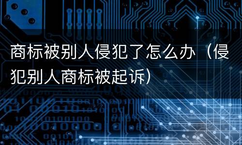 商标被别人侵犯了怎么办（侵犯别人商标被起诉）