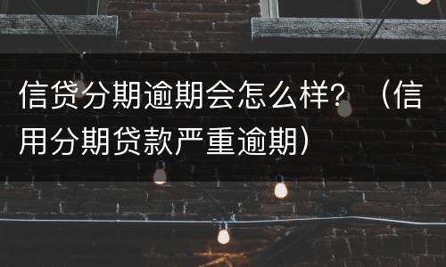 信贷分期逾期会怎么样？（信用分期贷款严重逾期）