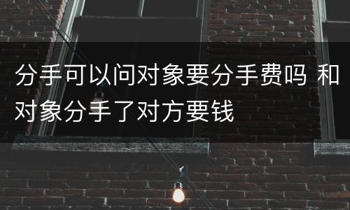 分手可以问对象要分手费吗 和对象分手了对方要钱