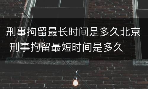 刑事拘留最长时间是多久北京 刑事拘留最短时间是多久