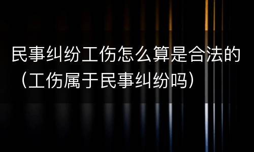 民事纠纷工伤怎么算是合法的（工伤属于民事纠纷吗）