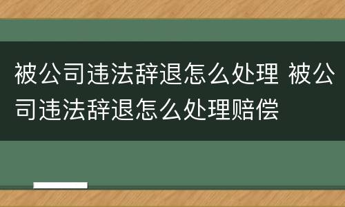 被公司违法辞退怎么处理 被公司违法辞退怎么处理赔偿
