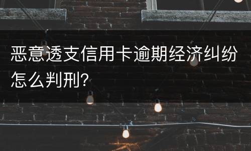 恶意透支信用卡逾期经济纠纷怎么判刑？