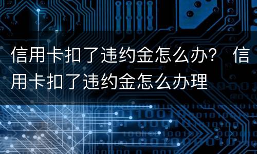 信用卡扣了违约金怎么办？ 信用卡扣了违约金怎么办理