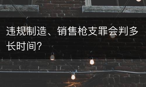 违规制造、销售枪支罪会判多长时间?