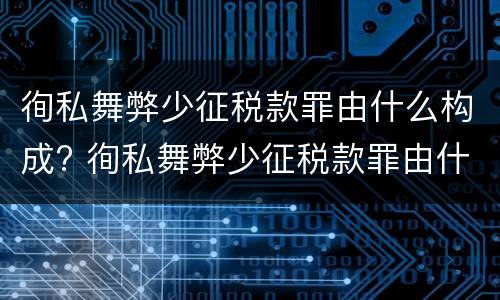 徇私舞弊少征税款罪由什么构成? 徇私舞弊少征税款罪由什么构成